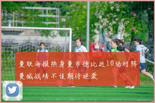 曼联海报热身曼市德比近10场对阵曼城战绩不佳期待逆袭