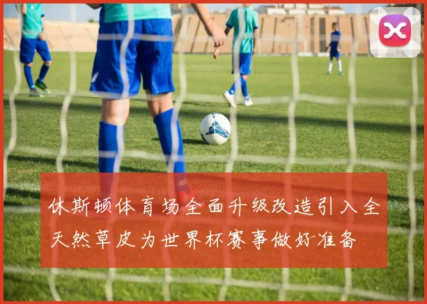 休斯顿体育场全面升级改造引入全天然草皮为世界杯赛事做好准备