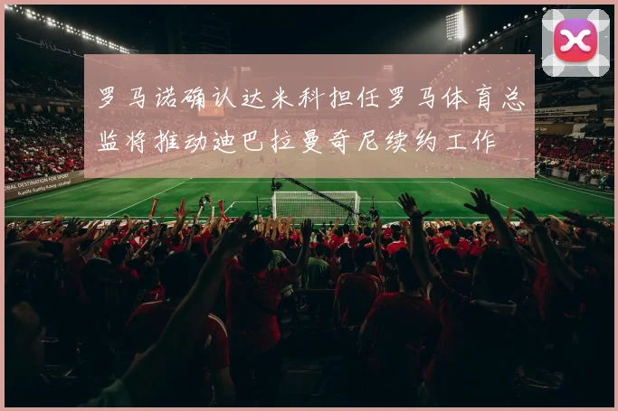 罗马诺确认达米科担任罗马体育总监将推动迪巴拉曼奇尼续约工作