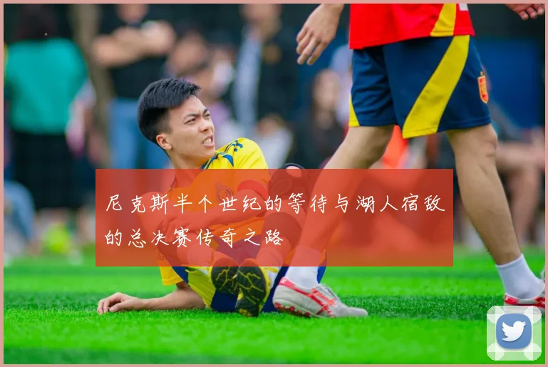 尼克斯半个世纪的等待与湖人宿敌的总决赛传奇之路