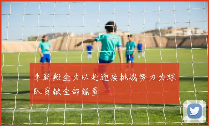 李新翔全力以赴迎接挑战努力为球队贡献全部能量