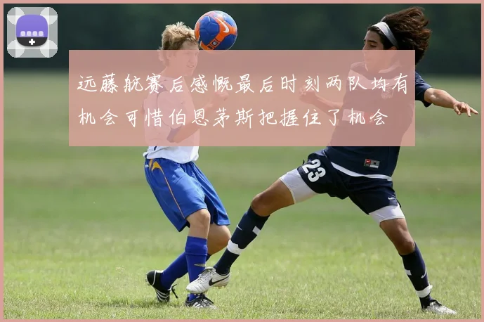 远藤航赛后感慨最后时刻两队均有机会可惜伯恩茅斯把握住了机会
