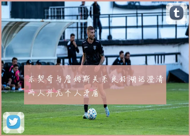 东契奇与詹姆斯关系良好湖记澄清两人并无个人矛盾