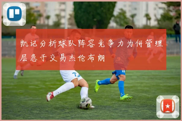 凯记分析球队阵容竞争力为何管理层急于交易杰伦布朗