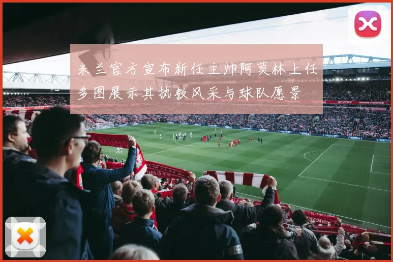 米兰官方宣布新任主帅阿莫林上任多图展示其执教风采与球队愿景