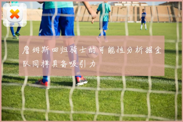 詹姆斯回归骑士的可能性分析掘金队同样具备吸引力