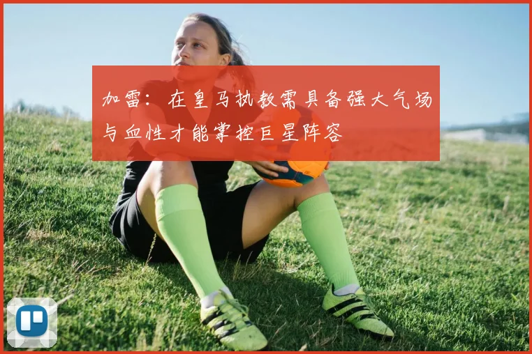 加雷：在皇马执教需具备强大气场与血性才能掌控巨星阵容