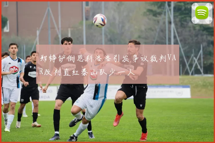 郑铮铲倒恩科洛洛引发争议裁判VAR改判直红泰山队少一人