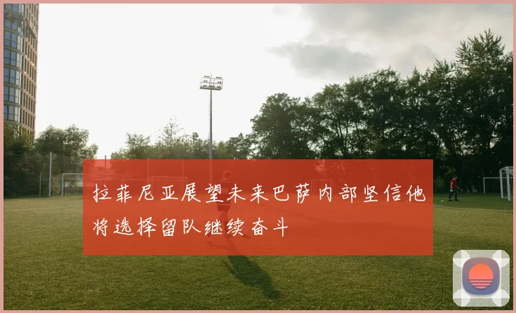 拉菲尼亚展望未来巴萨内部坚信他将选择留队继续奋斗