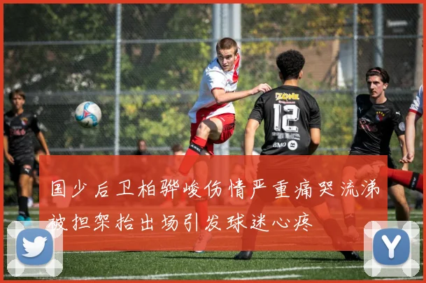 国少后卫柏骅峻伤情严重痛哭流涕被担架抬出场引发球迷心疼