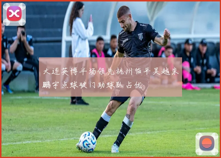 大连英博半场领先杭州临平吴越朱鹏宇点球破门助球队占优