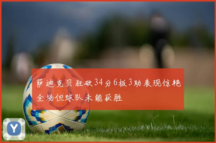 萨迪克贝狂砍34分6板3助表现惊艳全场但球队未能获胜