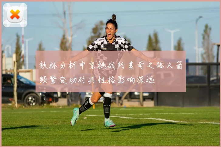 铁林分析申京挑战约基奇之路火箭频繁变动对其性格影响深远