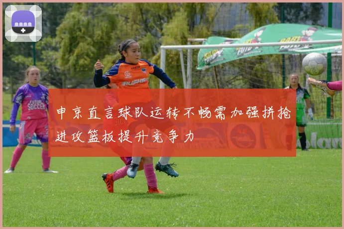 申京直言球队运转不畅需加强拼抢进攻篮板提升竞争力