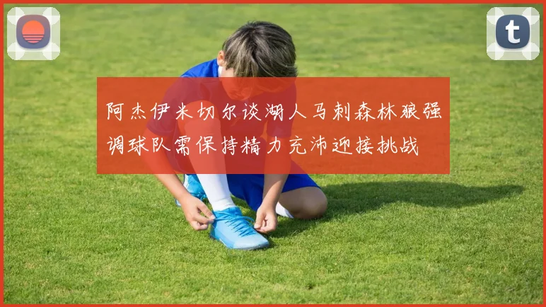 阿杰伊米切尔谈湖人马刺森林狼强调球队需保持精力充沛迎接挑战