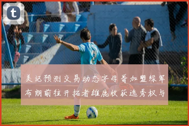 美记预测交易动态字母哥加盟绿军布朗前往开拓者雄鹿收获选秀权与年轻球员