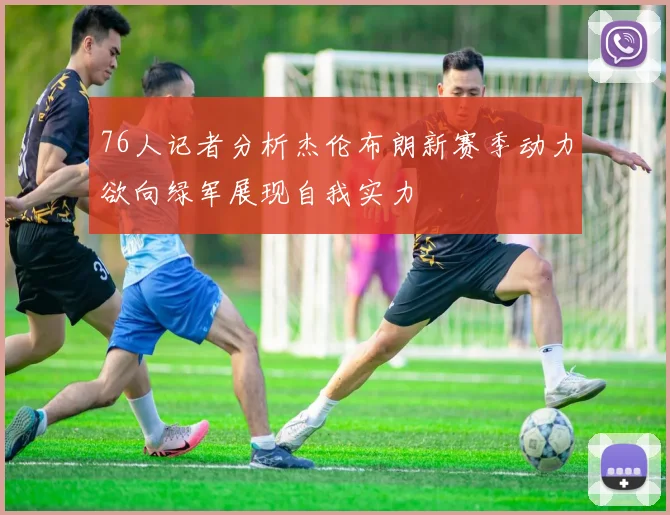 76人记者分析杰伦布朗新赛季动力欲向绿军展现自我实力