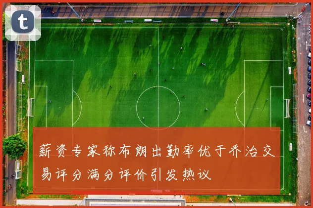 薪资专家称布朗出勤率优于乔治交易评分满分评价引发热议