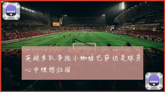 英超多队争抢小蜘蛛巴萨仍是球员心中理想归宿
