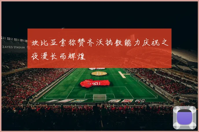 坎比亚索称赞齐沃执教能力庆祝之夜漫长而辉煌
