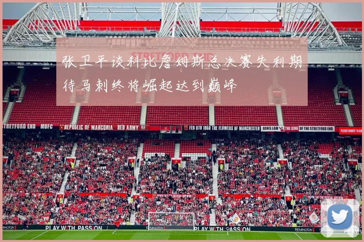 张卫平谈科比詹姆斯总决赛失利期待马刺终将崛起达到巅峰