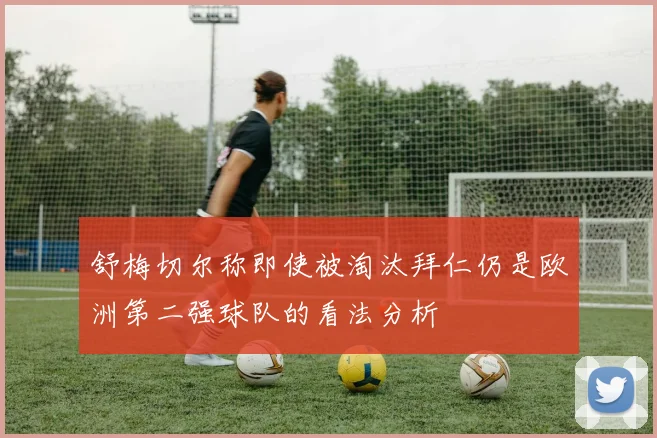 舒梅切尔称即使被淘汰拜仁仍是欧洲第二强球队的看法分析