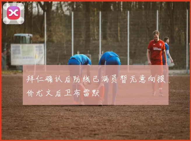 拜仁确认后防线已满员暂无意向报价尤文后卫布雷默