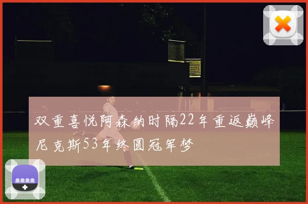 双重喜悦阿森纳时隔22年重返巅峰尼克斯53年终圆冠军梦