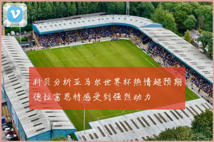 科贝分析亚马尔世界杯热情超预期德拉富恩特感受到强烈动力