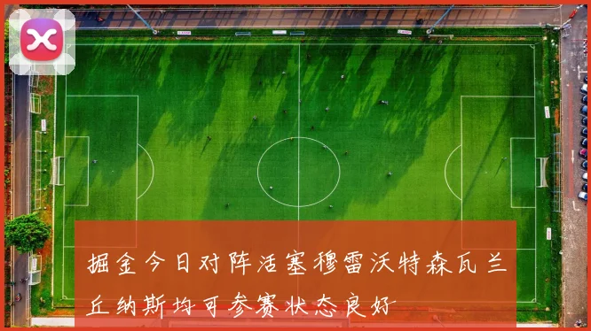 掘金今日对阵活塞穆雷沃特森瓦兰丘纳斯均可参赛状态良好