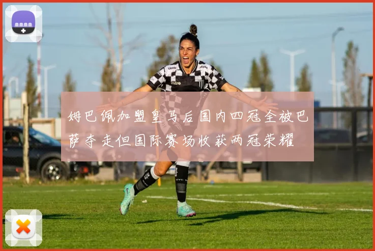 姆巴佩加盟皇马后国内四冠全被巴萨夺走但国际赛场收获两冠荣耀