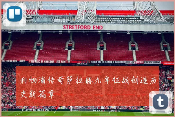 利物浦传奇萨拉赫九年征战创造历史新篇章