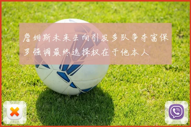 詹姆斯未来去向引发多队争夺富保罗强调最终选择权在于他本人
