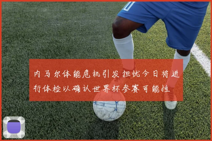 内马尔体能危机引发担忧今日将进行体检以确认世界杯参赛可能性