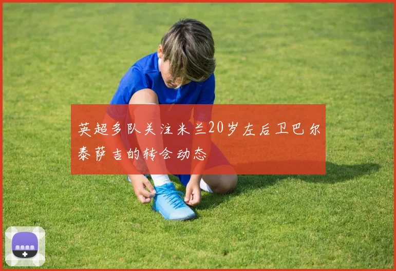 英超多队关注米兰20岁左后卫巴尔泰萨吉的转会动态
