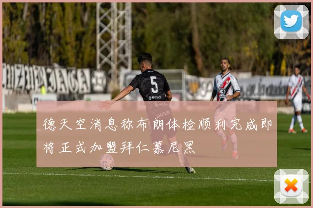 德天空消息称布朗体检顺利完成即将正式加盟拜仁慕尼黑