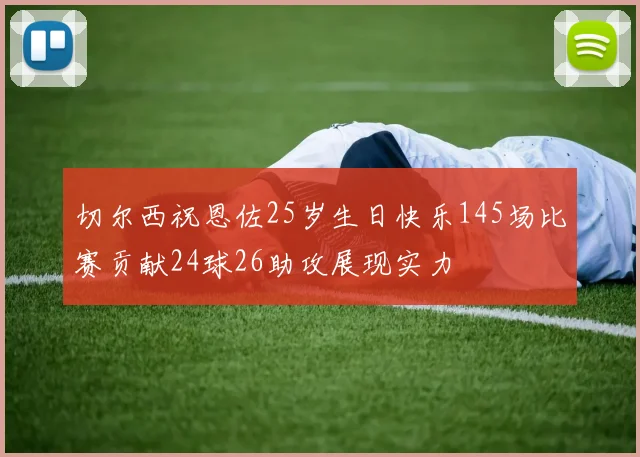 切尔西祝恩佐25岁生日快乐145场比赛贡献24球26助攻展现实力